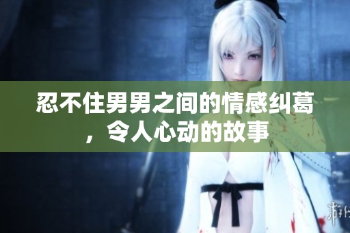 忍不住男男之间的情感纠葛，令人心动的故事