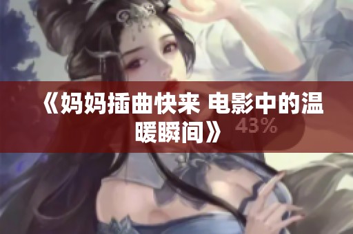 《妈妈插曲快来 电影中的温暖瞬间》