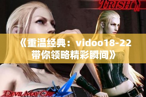 《重温经典：vidoo18-22带你领略精彩瞬间》
