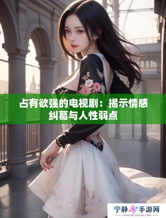 占有欲强的电视剧：揭示情感纠葛与人性弱点