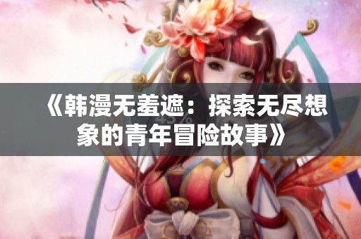 《韩漫无羞遮：探索无尽想象的青年冒险故事》