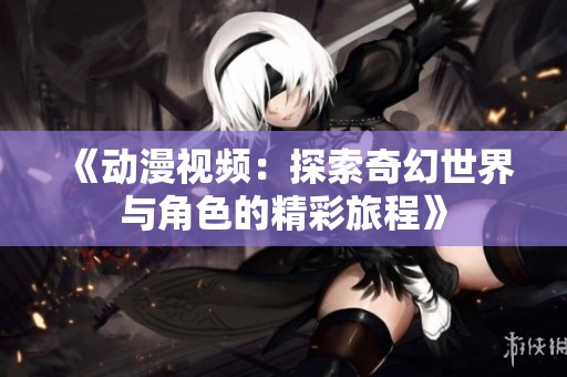 《动漫视频：探索奇幻世界与角色的精彩旅程》