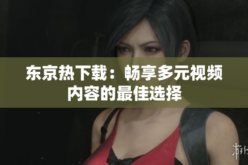 东京热下载：畅享多元视频内容的最佳选择