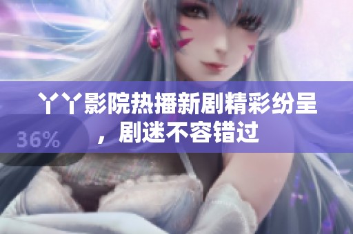 丫丫影院热播新剧精彩纷呈，剧迷不容错过