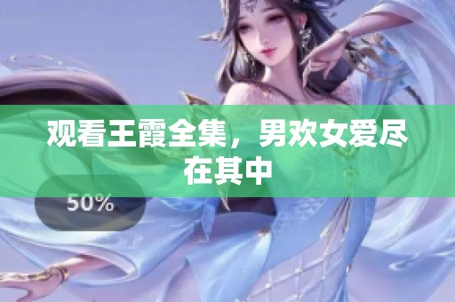 观看王霞全集，男欢女爱尽在其中