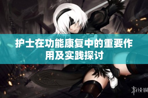 护士在功能康复中的重要作用及实践探讨