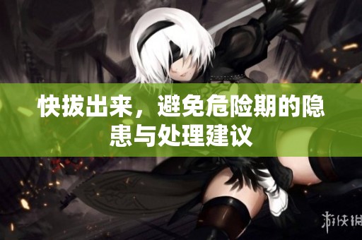 快拔出来，避免危险期的隐患与处理建议