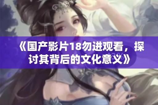 《国产影片18勿进观看，探讨其背后的文化意义》