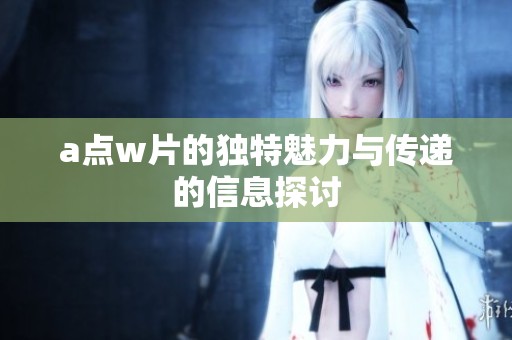 a点w片的独特魅力与传递的信息探讨