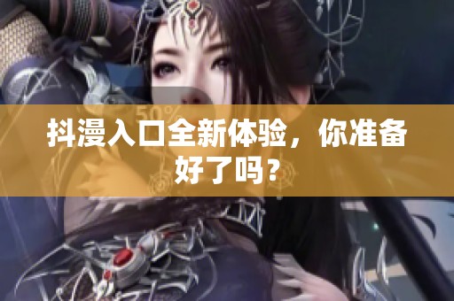 抖漫入口全新体验，你准备好了吗？