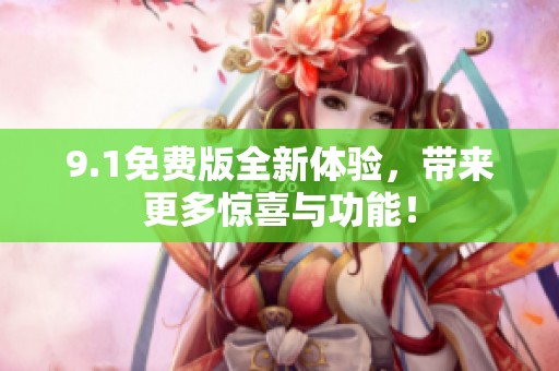 9.1免费版全新体验，带来更多惊喜与功能！