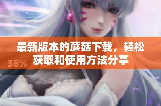 最新版本的蘑菇下载，轻松获取和使用方法分享
