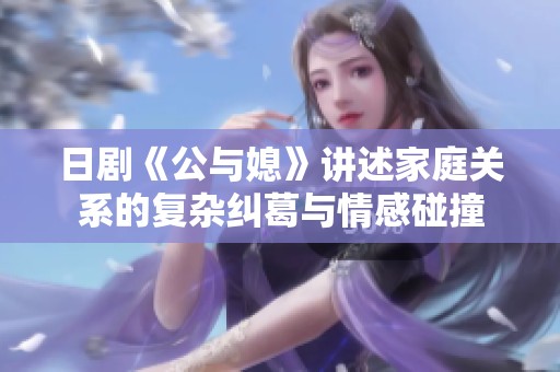 日剧《公与媳》讲述家庭关系的复杂纠葛与情感碰撞