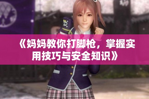 《妈妈教你打脚枪，掌握实用技巧与安全知识》