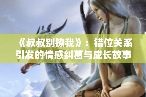 《叔叔别撩我》：错位关系引发的情感纠葛与成长故事