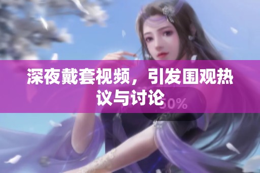 深夜戴套视频，引发围观热议与讨论
