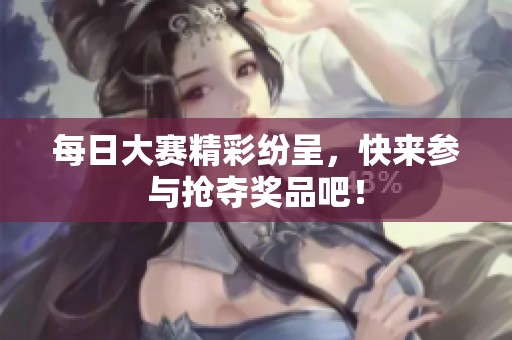 每日大赛精彩纷呈，快来参与抢夺奖品吧！
