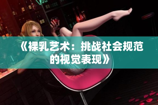 《裸乳艺术：挑战社会规范的视觉表现》