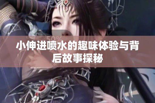 小伸进喷水的趣味体验与背后故事探秘