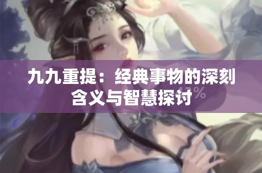 九九重提：经典事物的深刻含义与智慧探讨