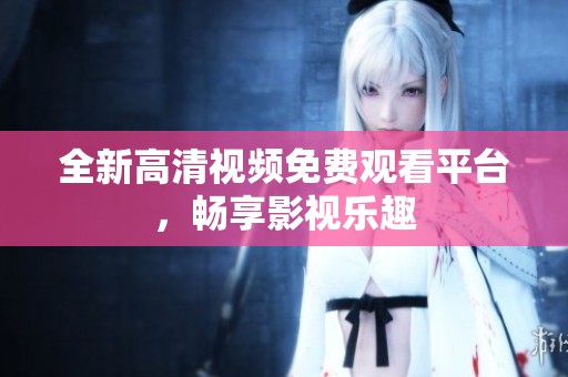全新高清视频免费观看平台，畅享影视乐趣