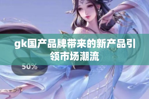 gk国产品牌带来的新产品引领市场潮流