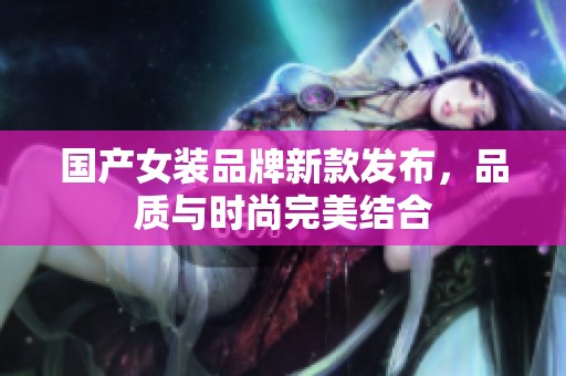 国产女装品牌新款发布，品质与时尚完美结合