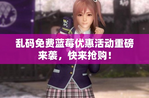 乱码免费蓝莓优惠活动重磅来袭，快来抢购！