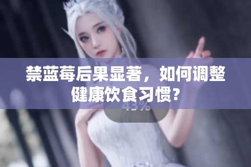 禁蓝莓后果显著，如何调整健康饮食习惯？