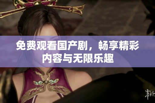 免费观看国产剧，畅享精彩内容与无限乐趣