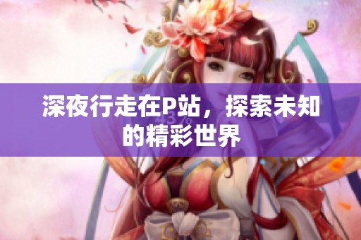深夜行走在P站，探索未知的精彩世界
