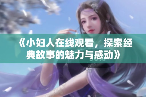 《小妇人在线观看，探索经典故事的魅力与感动》