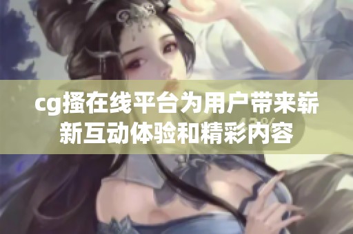cg搔在线平台为用户带来崭新互动体验和精彩内容