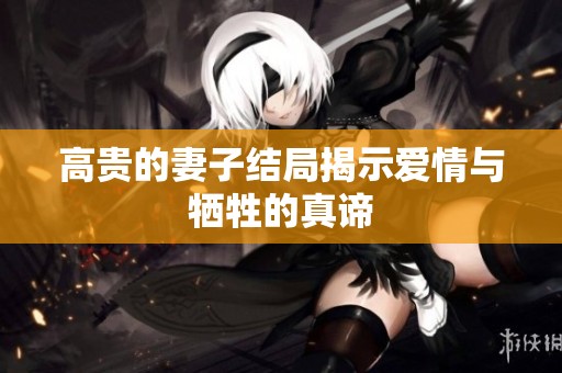 高贵的妻子结局揭示爱情与牺牲的真谛