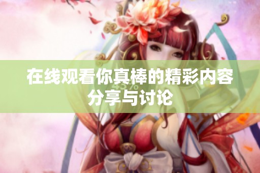在线观看你真棒的精彩内容分享与讨论