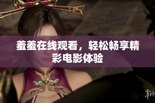 羞羞在线观看，轻松畅享精彩电影体验