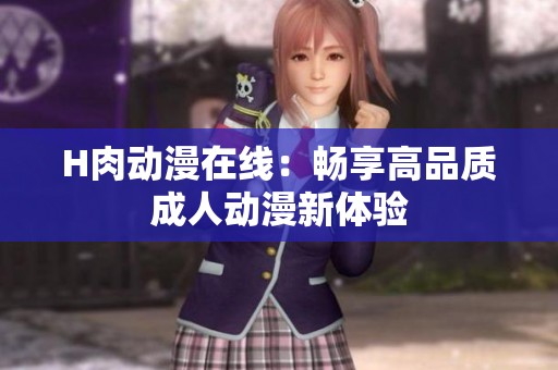 H肉动漫在线：畅享高品质**动漫新体验