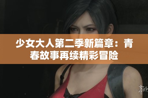 少女大人第二季新篇章：青春故事再续精彩冒险