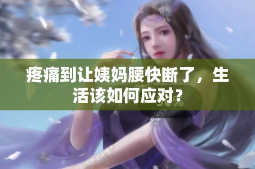 疼痛到让姨妈腰快断了，生活该如何应对？