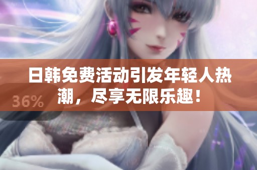 日韩免费活动引发年轻人热潮，尽享无限乐趣！
