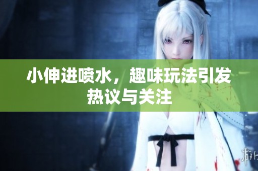 小伸进喷水，趣味玩法引发热议与关注