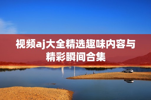视频aj大全精选趣味内容与精彩瞬间合集