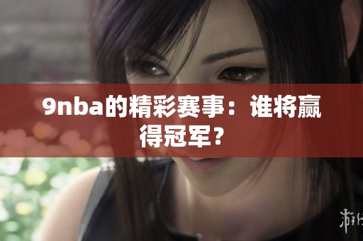 9nba的精彩赛事：谁将赢得冠军？