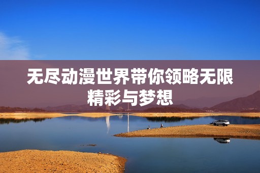 无尽动漫世界带你领略无限精彩与梦想
