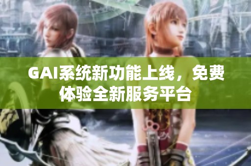 GAI系统新功能上线，免费体验全新服务平台