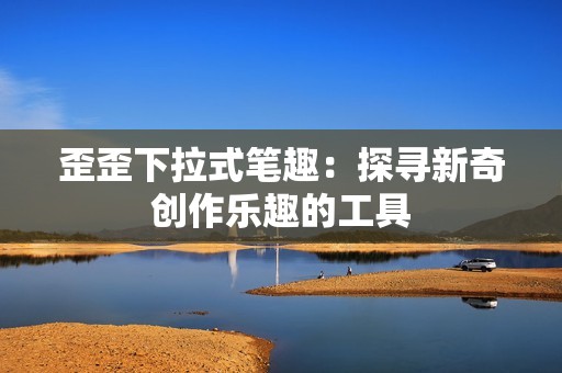歪歪下拉式笔趣：探寻新奇创作乐趣的工具