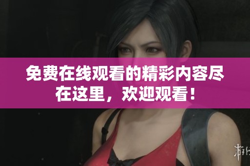 免费在线观看的精彩内容尽在这里，欢迎观看！