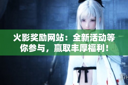 火影奖励网站：全新活动等你参与，赢取丰厚福利！