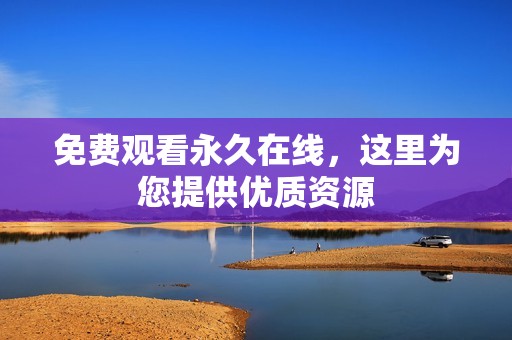免费观看永久在线，这里为您提供优质资源