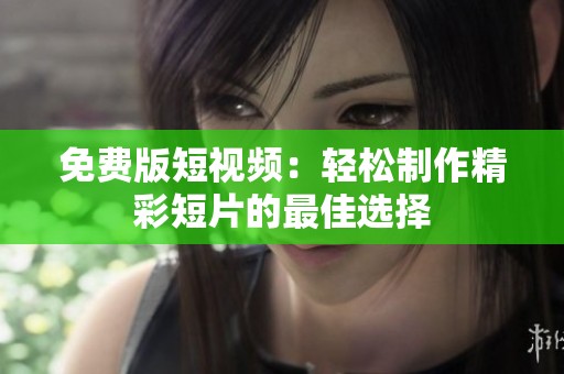 免费版短视频：轻松制作精彩短片的最佳选择